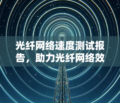 光纤网络速度测试报告，助力光纤网络效能提升