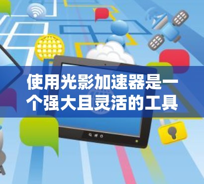 使用光影加速器是一个强大且灵活的工具,可以帮助你优化视觉效果。以下是一步步的指南,帮助你更好地使用光影加速器 使用光影加速器是一个强大且灵活的工具,可以帮助你优化视觉效果。以下是一步步的指南,帮助你更好地使用光影加速器