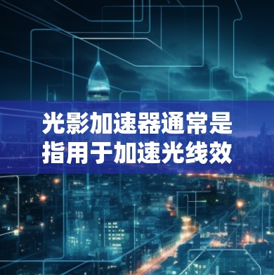 光影加速器通常是指用于加速光线效果、图像处理、光线追踪等计算的硬件或软件加速器。以下是一些常见的光影加速器线路推荐，涵盖不同的应用场景和设备类型