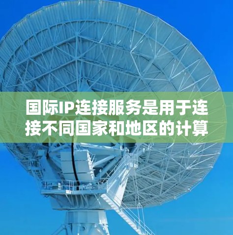 国际IP连接服务是用于连接不同国家和地区的计算机的工具，主要基于中国的IP地址进行配置。以下是关于这些服务的详细总结