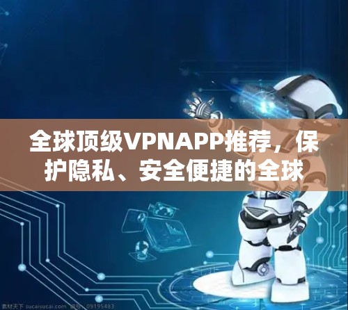 全球顶级VPNAPP推荐，保护隐私、安全便捷的全球选择