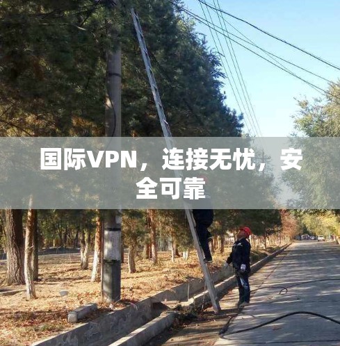 国际VPN，连接无忧，安全可靠