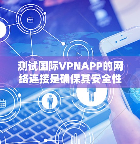 测试国际VPNAPP的网络连接是确保其安全性的第一步。以下是一些步骤，你可以用来测试国际VPNAPP的网络连接