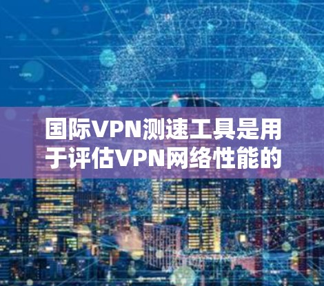 国际VPN测速工具是用于评估VPN网络性能的工具，通常包括流量监控软件和网络流量分析工具。以下是一些常见的国际VPN测速工具及其特点