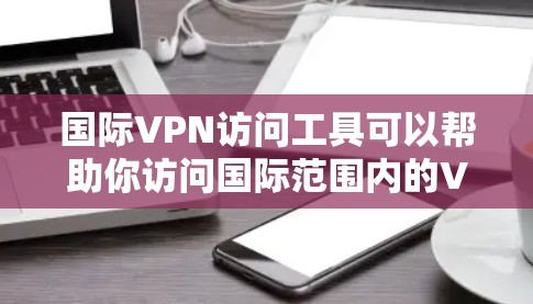 国际VPN访问工具可以帮助你访问国际范围内的VPN服务。以下是一些常用的国际VPN访问工具及其使用方法，帮助你更好地探索国际网络