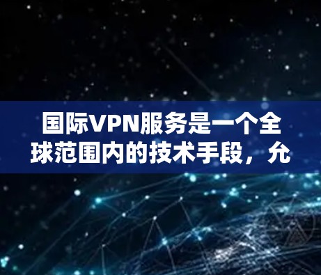 国际VPN服务是一个全球范围内的技术手段，允许用户在不同国家使用VPN连接，提供安全、便捷的网络访问。以下是对国际VPN服务的详细分析和总结