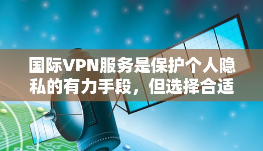 国际VPN服务是保护个人隐私的有力手段，但选择合适的国际VPN服务需要综合考虑多个因素，如价格、安全性、兼容性、支持的语言等。以下是一些国际VPN服务的排行和评测，供参考