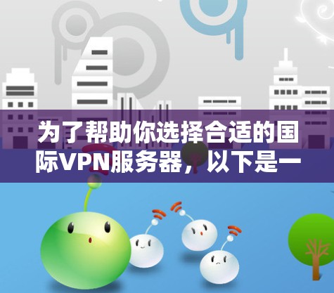 为了帮助你选择合适的国际VPN服务器，以下是一个分步骤的建议