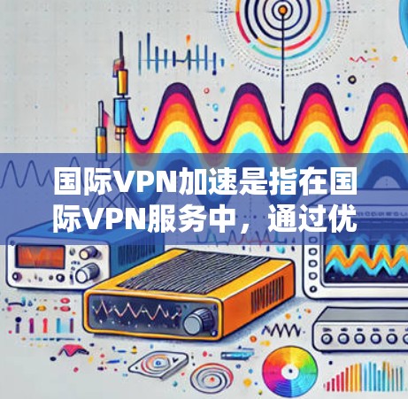 国际VPN加速是指在国际VPN服务中，通过优化设置、调整速度或使用安全措施来提升VPN连接的速度或安全性。以下是一些关于国际VPN加速的建议和信息