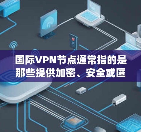 国际VPN节点通常指的是那些提供加密、安全或匿名的网络服务的设备或服务器。这些节点可能是通过各种方法连接起来的，比如通过防火墙、VPN协议（如OpenVPN）或其他加密技术