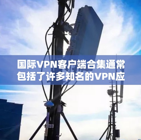 国际VPN客户端合集通常包括了许多知名的VPN应用和工具,这些应用可以帮助用户快速访问其他国家的网络服务。由于这些应用的安全性和兼容性可能会有所不同,建议在下载和使用这些应用时,注意以下几点 国际VPN客户端合集通常包括了许多知名的VPN应用和工具,这些应用可以帮助用户快速访问其他国家的网络服务。由于这些应用的安全性和兼容性可能会有所不同,建议在下载和使用这些应用时,注意以下几点