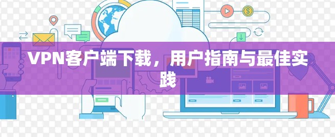 VPN客户端下载，用户指南与最佳实践