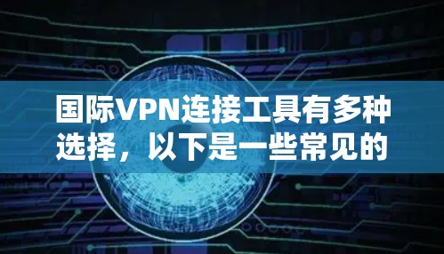 国际VPN连接工具有多种选择，以下是一些常见的推荐，包括安全性、使用权限和功能的考虑