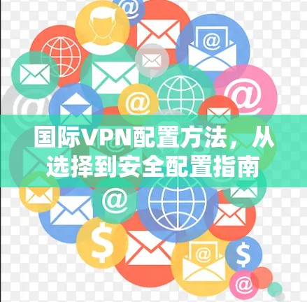 国际VPN配置方法，从选择到安全配置指南