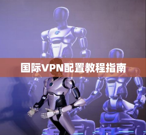 国际VPN配置教程指南