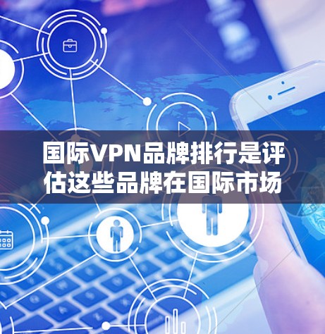 国际VPN品牌排行是评估这些品牌在国际市场的影响力的重要指标。以下是对国际VPN品牌排行的详细总结