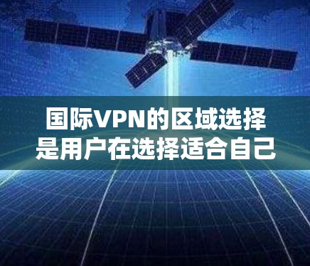 国际VPN的区域选择是用户在选择适合自己的网络服务时的重要考虑因素。以下是对国际VPN区域选择的详细分析 国际VPN的区域选择是用户在选择适合自己的网络服务时的重要考虑因素。以下是对国际VPN区域选择的详细分析