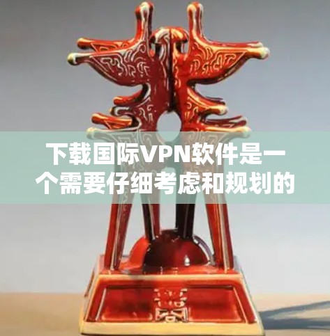 下载国际VPN软件是一个需要仔细考虑和规划的过程，以下是分步骤的指南