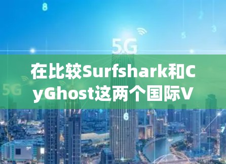 在比较Surfshark和CyGhost这两个国际VPN工具时，可以按照以下步骤进行详细分析