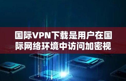 国际VPN下载是用户在国际网络环境中访问加密视频、文件或在线服务的一种方式。以下是几种常用的国际VPN服务及其特点 国际VPN下载是用户在国际网络环境中访问加密视频、文件或在线服务的一种方式。以下是几种常用的国际VPN服务及其特点