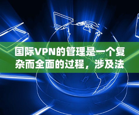 国际VPN的管理是一个复杂而全面的过程,涉及法律、技术、安全、合规等多个方面。以下是对国际VPN管理的系统性总结 国际VPN的管理是一个复杂而全面的过程,涉及法律、技术、安全、合规等多个方面。以下是对国际VPN管理的系统性总结