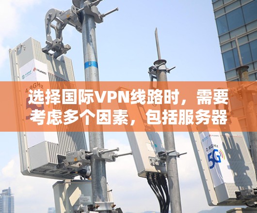 选择国际VPN线路时,需要考虑多个因素,包括服务器的安全性、流量限制、隐私保护、数据兼容性以及服务器的网络兼容性。以下是一些逐步指南和建议,帮助你选择适合自己的国际VPN线路 选择国际VPN线路时,需要考虑多个因素,包括服务器的安全性、流量限制、隐私保护、数据兼容性以及服务器的网络兼容性。以下是一些逐步指南和建议,帮助你选择适合自己的国际VPN线路