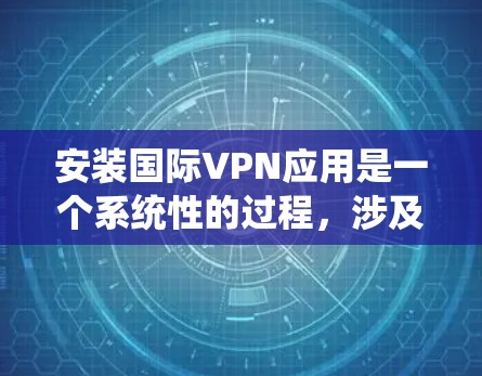 安装国际VPN应用是一个系统性的过程，涉及选择合适的软件、安全配置和权限确认。以下是一个清晰的步骤指南，帮助您顺利完成安装