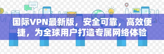国际VPN最新版，安全可靠，高效便捷，为全球用户打造专属网络体验