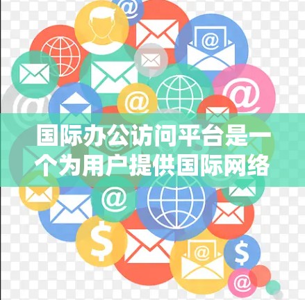 国际办公访问平台是一个为用户提供国际网络资源访问工具的解决方案，旨在简化国际访问流程，提升效率和安全性。以下是对该平台的系统性总结