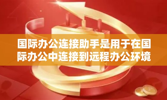 国际办公连接助手是用于在国际办公中连接到远程办公环境的工具,如在线会议、文档协作、文件共享等。以下是详细的步骤指南 国际办公连接助手是用于在国际办公中连接到远程办公环境的工具,如在线会议、文档协作、文件共享等。以下是详细的步骤指南