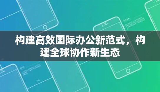 构建高效国际办公新范式，构建全球协作新生态