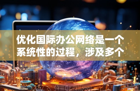 优化国际办公网络是一个系统性的过程，涉及多个方面，需综合考虑技术和文化因素。以下是一个结构化的优化建议