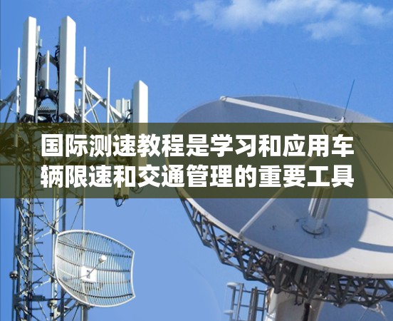 国际测速教程是学习和应用车辆限速和交通管理的重要工具，广泛应用于多个国家和地区。以下是对国际测速教程的系统总结，涵盖其基本原理、技术细节、应用场景以及实际应用案例