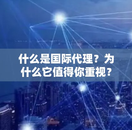 什么是国际代理？为什么它值得你重视？