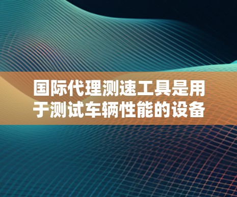 国际代理测速工具是用于测试车辆性能的设备,广泛应用于中国市场,帮助中国车厂优化产品质量。以下是关于这些设备的详细信息 国际代理测速工具是用于测试车辆性能的设备,广泛应用于中国市场,帮助中国车厂优化产品质量。以下是关于这些设备的详细信息