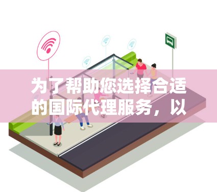 为了帮助您选择合适的国际代理服务，以下是一个结构化的推荐列表，帮助您根据具体需求做出选择