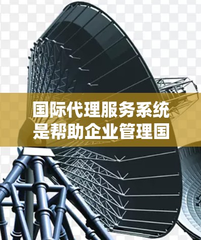 国际代理服务系统是帮助企业管理国际业务的重要工具，涵盖了从客户管理到订单处理、物流跟踪和数据分析的多个环节。以下是该系统的主要功能和结构
