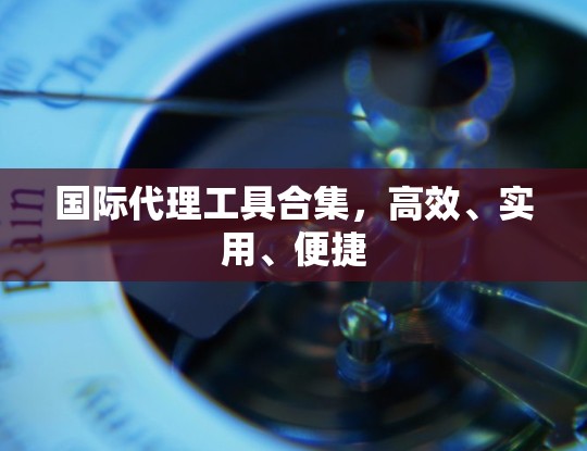国际代理工具合集，高效、实用、便捷
