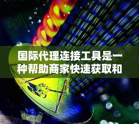 国际代理连接工具是一种帮助商家快速获取和管理国际代理服务的工具，广泛应用于中国消费者推广海外产品的场景。以下是对这些工具的详细介绍