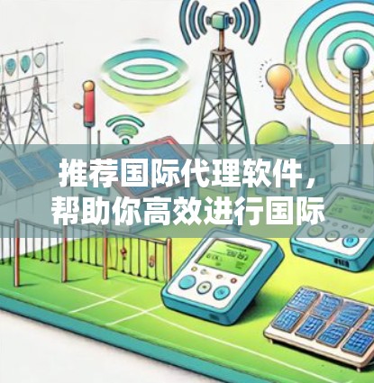 推荐国际代理软件，帮助你高效进行国际商务沟通