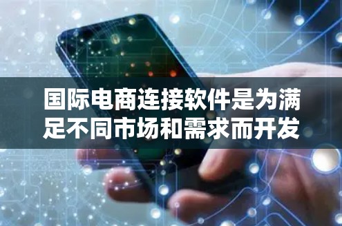 国际电商连接软件是为满足不同市场和需求而开发的工具，帮助商家在国际贸易中高效管理。以下是对这些软件的详细介绍