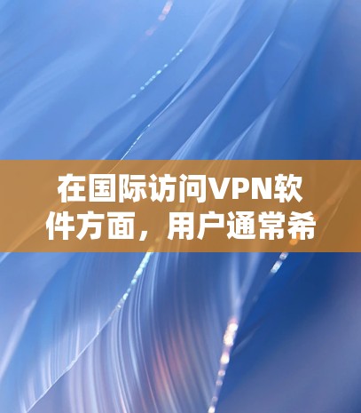 在国际访问VPN软件方面，用户通常希望访问不同的国家或地区的网络，以获取所需的资料或服务。以下是一些国际访问VPN软件及其特点，供参考