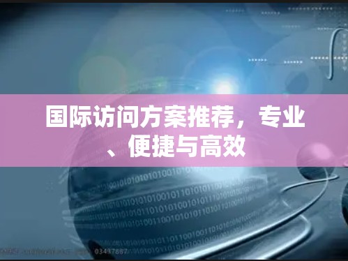 国际访问方案推荐，专业、便捷与高效