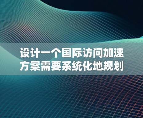 设计一个国际访问加速方案需要系统化地规划和执行,以确保访问效果最大化。以下是一个结构化的思考过程和方案设计 设计一个国际访问加速方案需要系统化地规划和执行,以确保访问效果最大化。以下是一个结构化的思考过程和方案设计