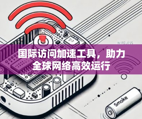 国际访问加速工具,助力全球网络高效运行 国际访问加速工具,助力全球网络高效运行
