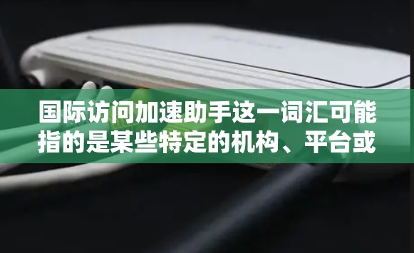国际访问加速助手这一词汇可能指的是某些特定的机构、平台或工具,旨在帮助用户更好地进行国际访问。以下是一些可能的解释和用途 国际访问加速助手这一词汇可能指的是某些特定的机构、平台或工具,旨在帮助用户更好地进行国际访问。以下是一些可能的解释和用途