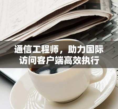 通信工程师，助力国际访问客户端高效执行