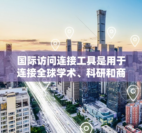 国际访问连接工具是用于连接全球学术、科研和商业机构的网络服务，帮助用户获取和引用文献、数据或其他资源。以下是一些常用的国际访问连接工具及其特点