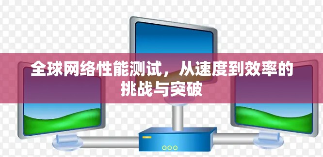 全球网络性能测试，从速度到效率的挑战与突破