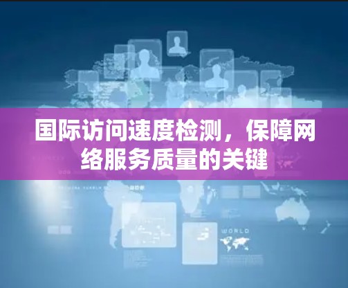 国际访问速度检测，保障网络服务质量的关键